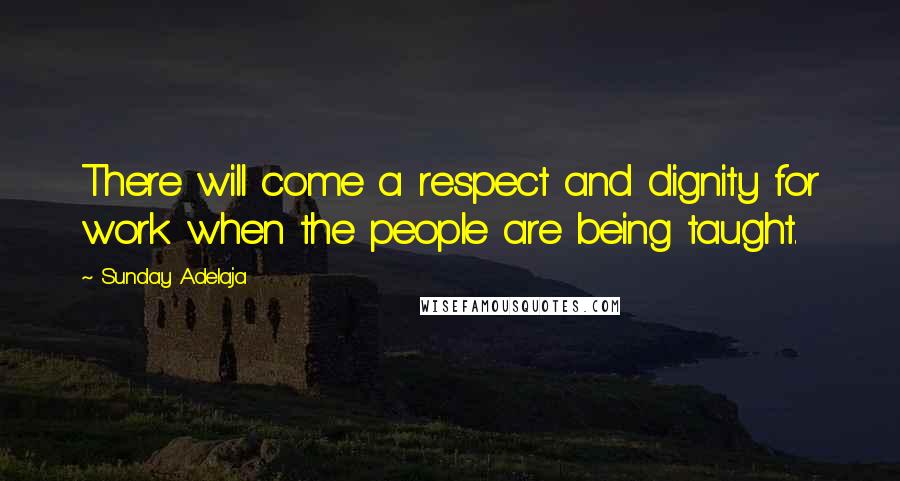 Sunday Adelaja Quotes: There will come a respect and dignity for work when the people are being taught.