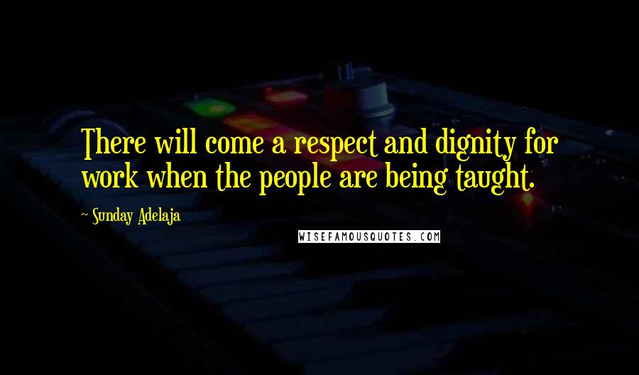 Sunday Adelaja Quotes: There will come a respect and dignity for work when the people are being taught.