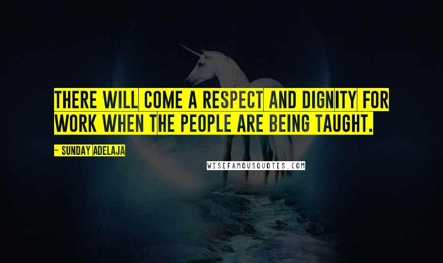 Sunday Adelaja Quotes: There will come a respect and dignity for work when the people are being taught.