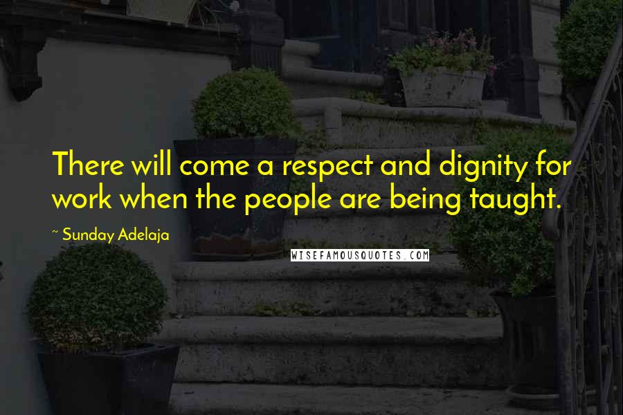 Sunday Adelaja Quotes: There will come a respect and dignity for work when the people are being taught.