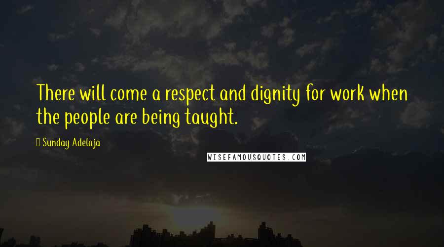 Sunday Adelaja Quotes: There will come a respect and dignity for work when the people are being taught.