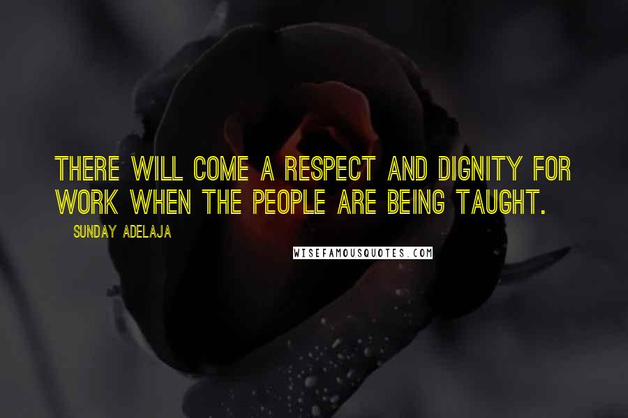 Sunday Adelaja Quotes: There will come a respect and dignity for work when the people are being taught.