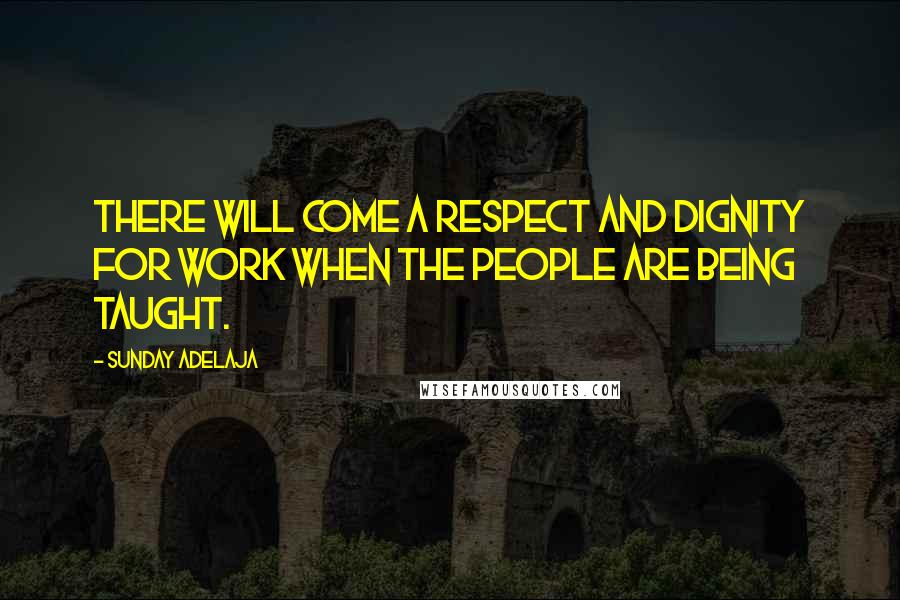 Sunday Adelaja Quotes: There will come a respect and dignity for work when the people are being taught.