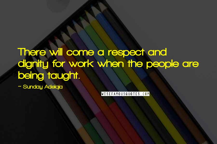Sunday Adelaja Quotes: There will come a respect and dignity for work when the people are being taught.