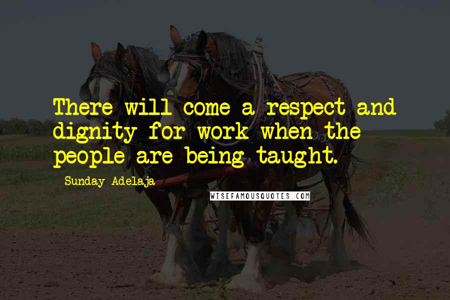 Sunday Adelaja Quotes: There will come a respect and dignity for work when the people are being taught.