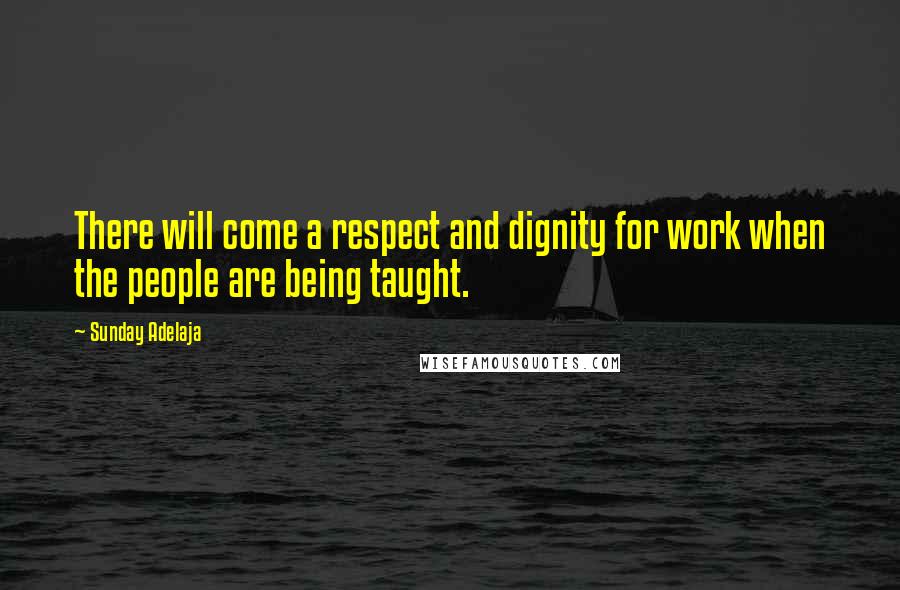 Sunday Adelaja Quotes: There will come a respect and dignity for work when the people are being taught.