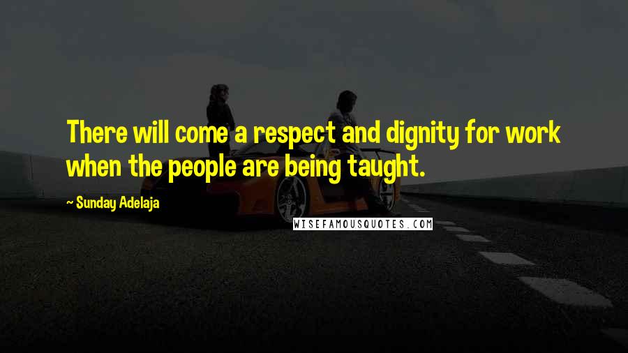 Sunday Adelaja Quotes: There will come a respect and dignity for work when the people are being taught.