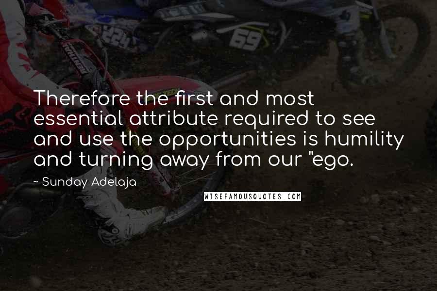 Sunday Adelaja Quotes: Therefore the first and most essential attribute required to see and use the opportunities is humility and turning away from our "ego.