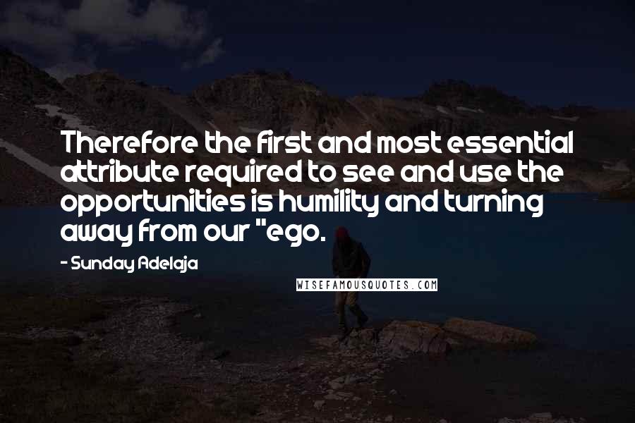 Sunday Adelaja Quotes: Therefore the first and most essential attribute required to see and use the opportunities is humility and turning away from our "ego.