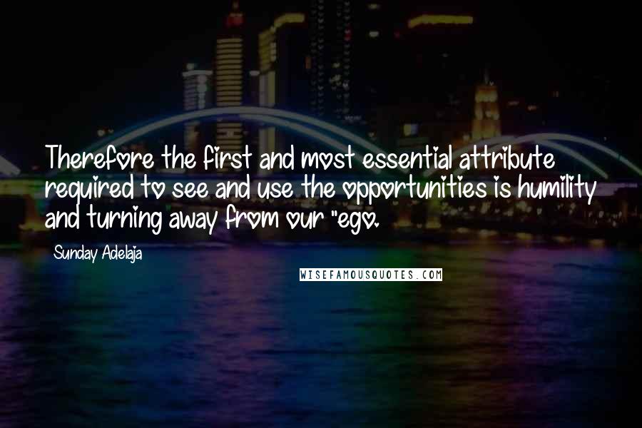 Sunday Adelaja Quotes: Therefore the first and most essential attribute required to see and use the opportunities is humility and turning away from our "ego.