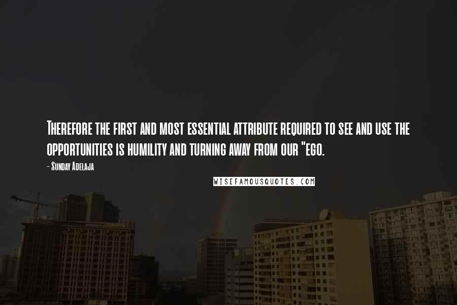 Sunday Adelaja Quotes: Therefore the first and most essential attribute required to see and use the opportunities is humility and turning away from our "ego.