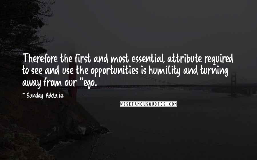 Sunday Adelaja Quotes: Therefore the first and most essential attribute required to see and use the opportunities is humility and turning away from our "ego.