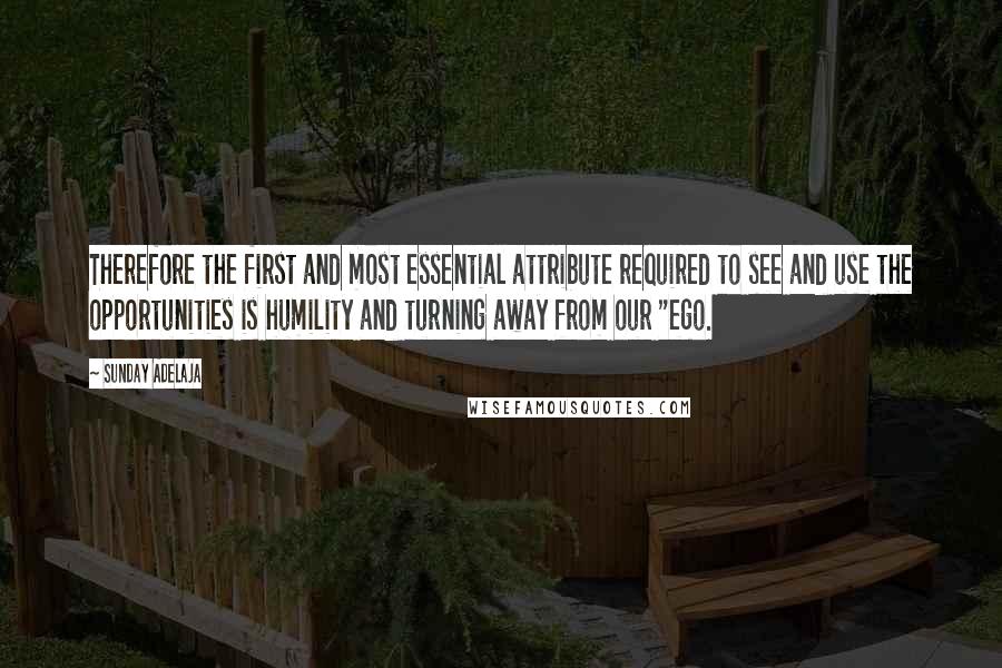 Sunday Adelaja Quotes: Therefore the first and most essential attribute required to see and use the opportunities is humility and turning away from our "ego.