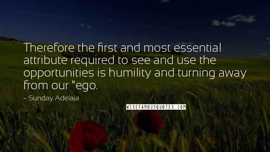 Sunday Adelaja Quotes: Therefore the first and most essential attribute required to see and use the opportunities is humility and turning away from our "ego.