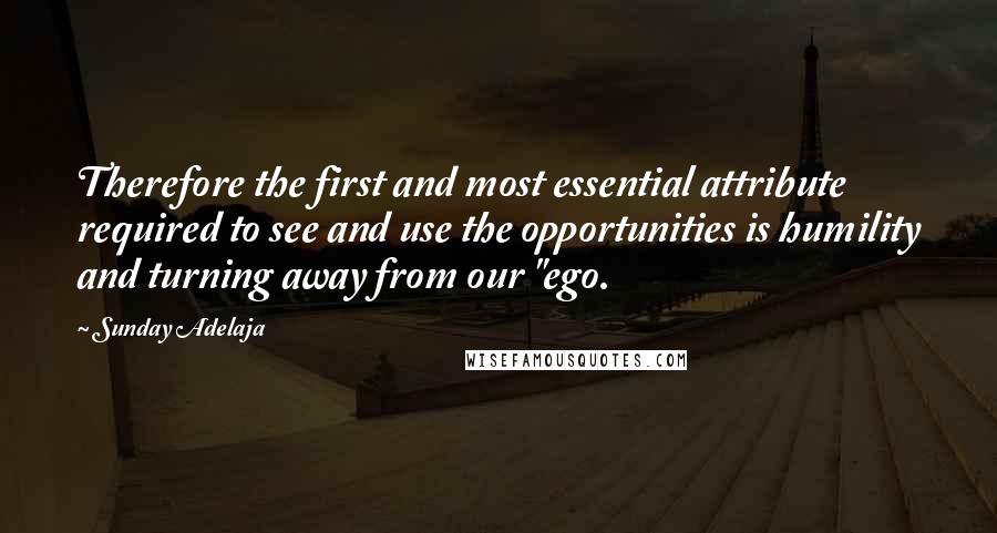 Sunday Adelaja Quotes: Therefore the first and most essential attribute required to see and use the opportunities is humility and turning away from our "ego.