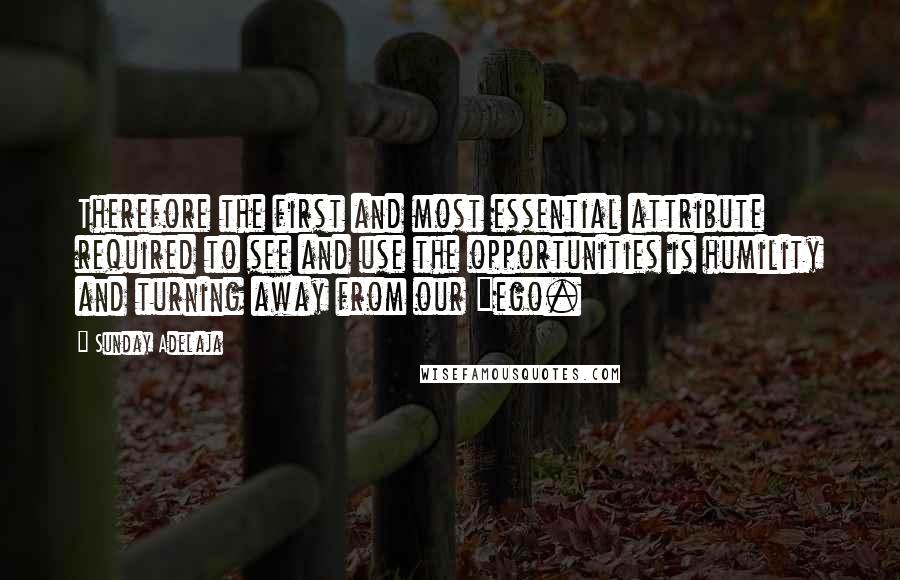 Sunday Adelaja Quotes: Therefore the first and most essential attribute required to see and use the opportunities is humility and turning away from our "ego.