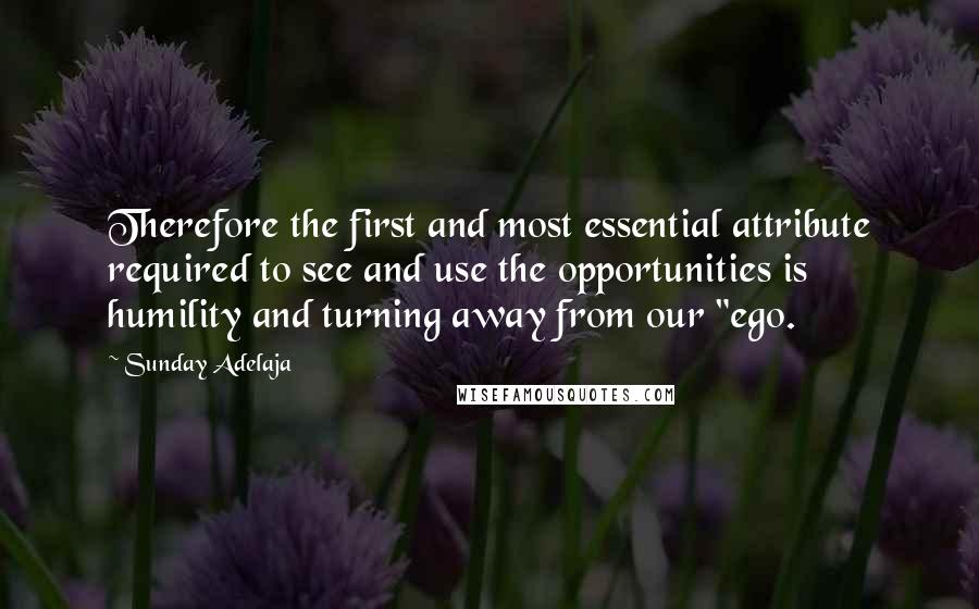 Sunday Adelaja Quotes: Therefore the first and most essential attribute required to see and use the opportunities is humility and turning away from our "ego.