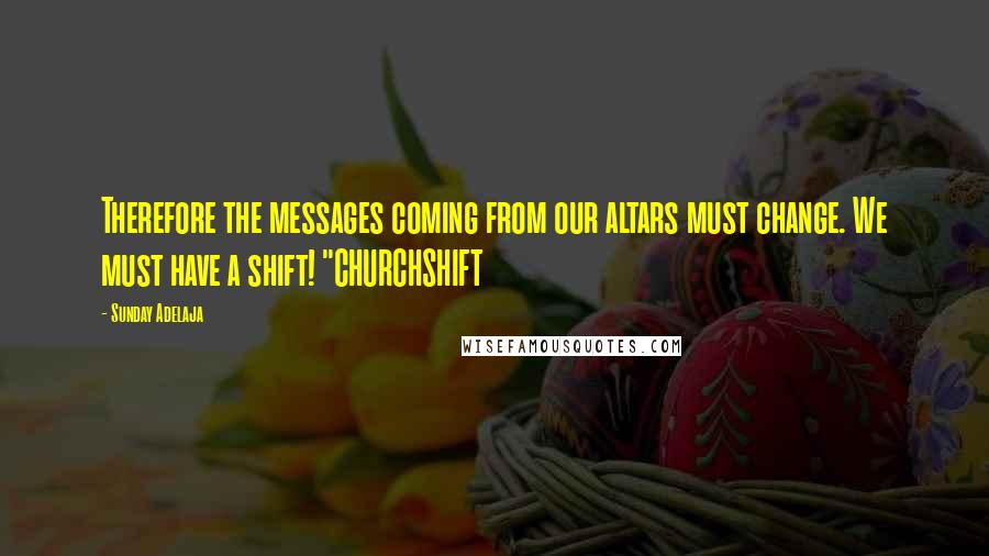 Sunday Adelaja Quotes: Therefore the messages coming from our altars must change. We must have a shift! "CHURCHSHIFT