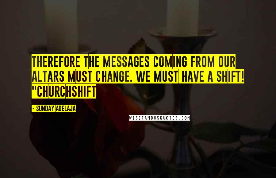 Sunday Adelaja Quotes: Therefore the messages coming from our altars must change. We must have a shift! "CHURCHSHIFT