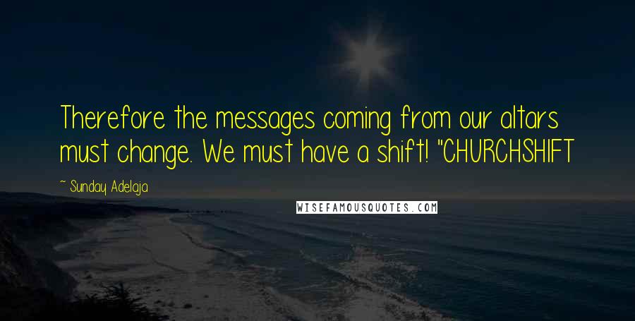 Sunday Adelaja Quotes: Therefore the messages coming from our altars must change. We must have a shift! "CHURCHSHIFT