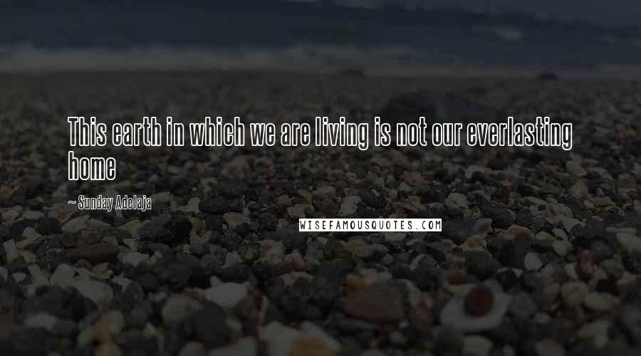 Sunday Adelaja Quotes: This earth in which we are living is not our everlasting home