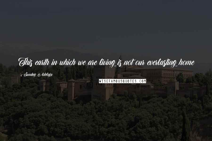 Sunday Adelaja Quotes: This earth in which we are living is not our everlasting home