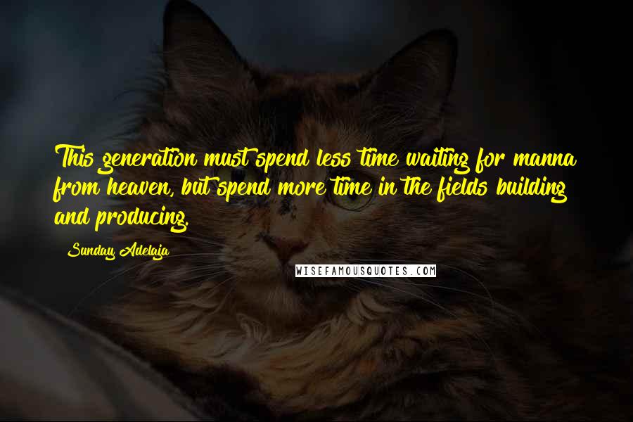 Sunday Adelaja Quotes: This generation must spend less time waiting for manna from heaven, but spend more time in the fields building and producing.