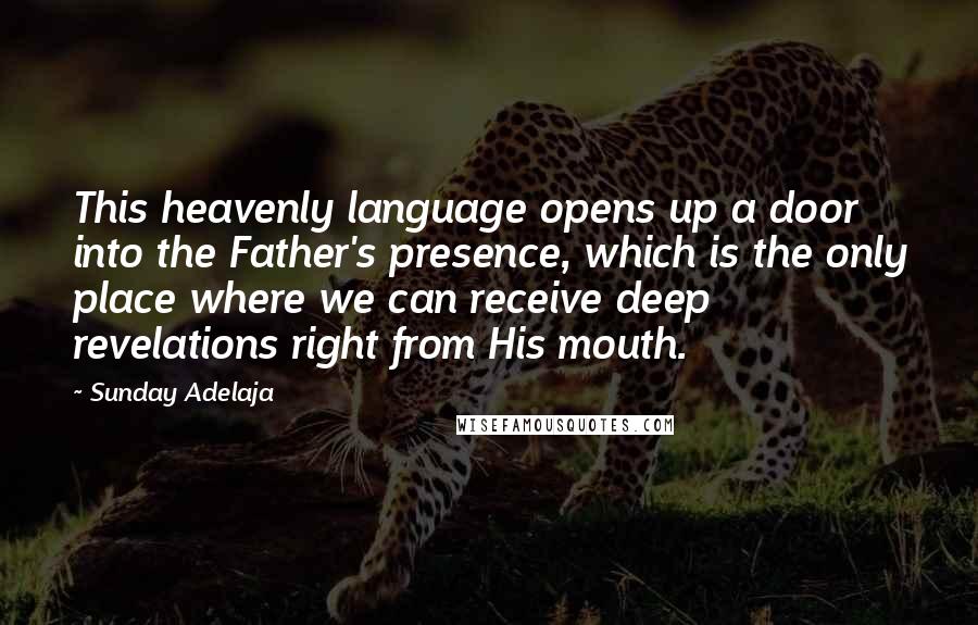 Sunday Adelaja Quotes: This heavenly language opens up a door into the Father's presence, which is the only place where we can receive deep revelations right from His mouth.