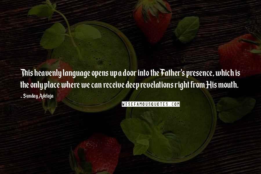 Sunday Adelaja Quotes: This heavenly language opens up a door into the Father's presence, which is the only place where we can receive deep revelations right from His mouth.