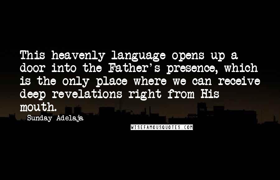 Sunday Adelaja Quotes: This heavenly language opens up a door into the Father's presence, which is the only place where we can receive deep revelations right from His mouth.