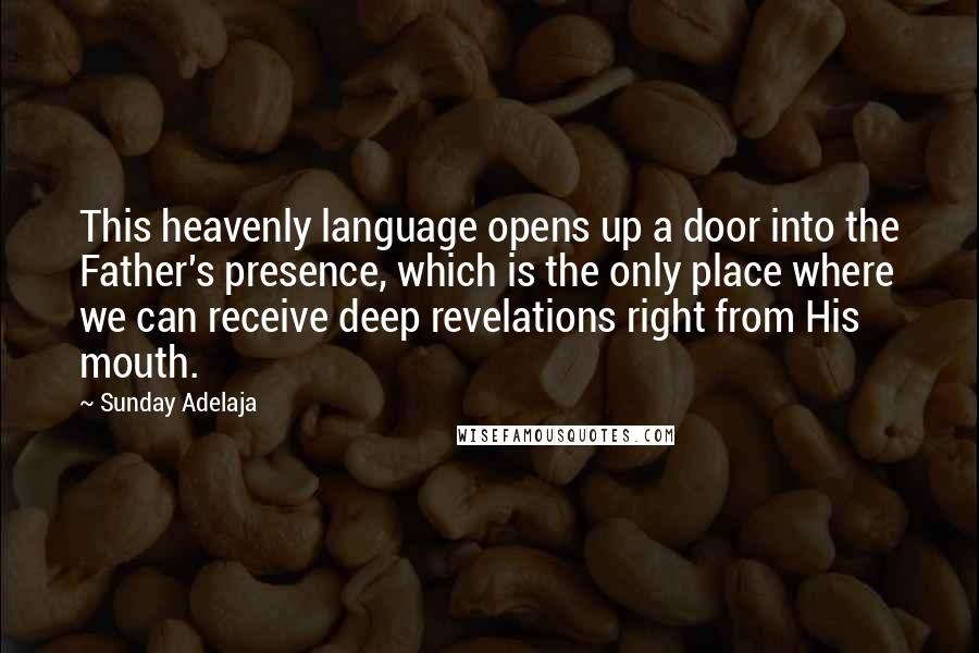 Sunday Adelaja Quotes: This heavenly language opens up a door into the Father's presence, which is the only place where we can receive deep revelations right from His mouth.