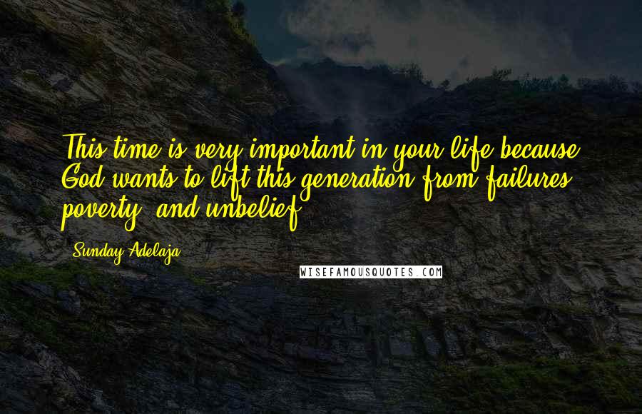 Sunday Adelaja Quotes: This time is very important in your life because God wants to lift this generation from failures, poverty, and unbelief