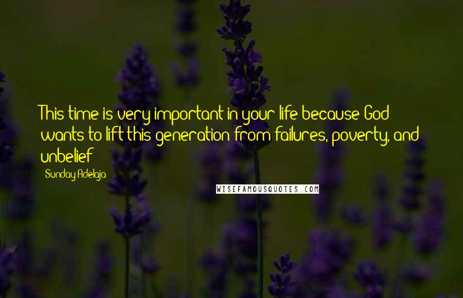 Sunday Adelaja Quotes: This time is very important in your life because God wants to lift this generation from failures, poverty, and unbelief