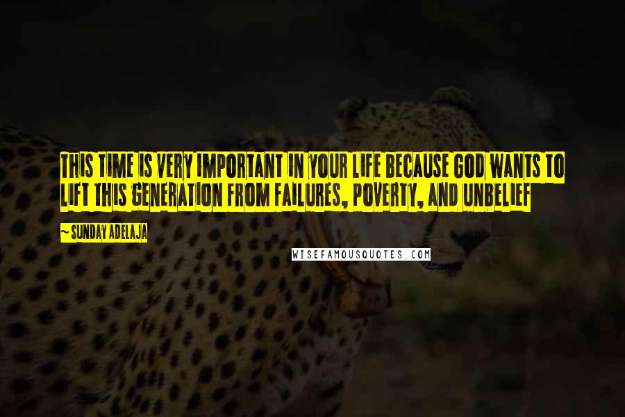 Sunday Adelaja Quotes: This time is very important in your life because God wants to lift this generation from failures, poverty, and unbelief