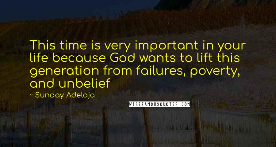 Sunday Adelaja Quotes: This time is very important in your life because God wants to lift this generation from failures, poverty, and unbelief