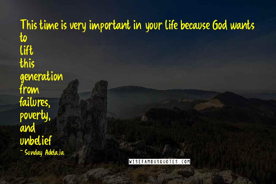 Sunday Adelaja Quotes: This time is very important in your life because God wants to lift this generation from failures, poverty, and unbelief
