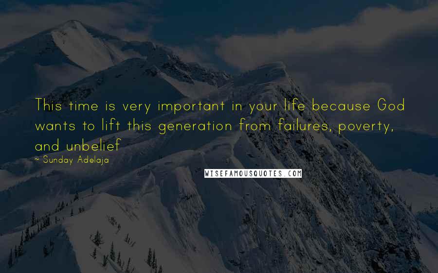 Sunday Adelaja Quotes: This time is very important in your life because God wants to lift this generation from failures, poverty, and unbelief