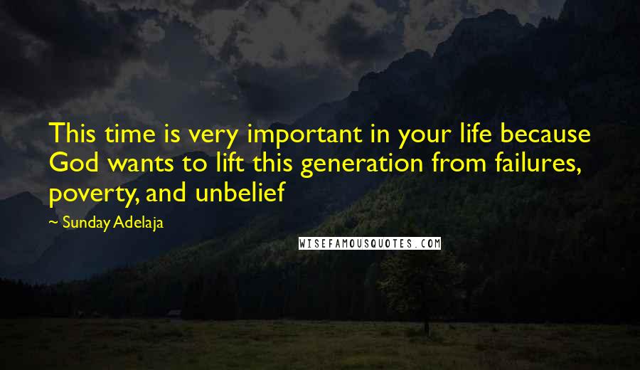 Sunday Adelaja Quotes: This time is very important in your life because God wants to lift this generation from failures, poverty, and unbelief