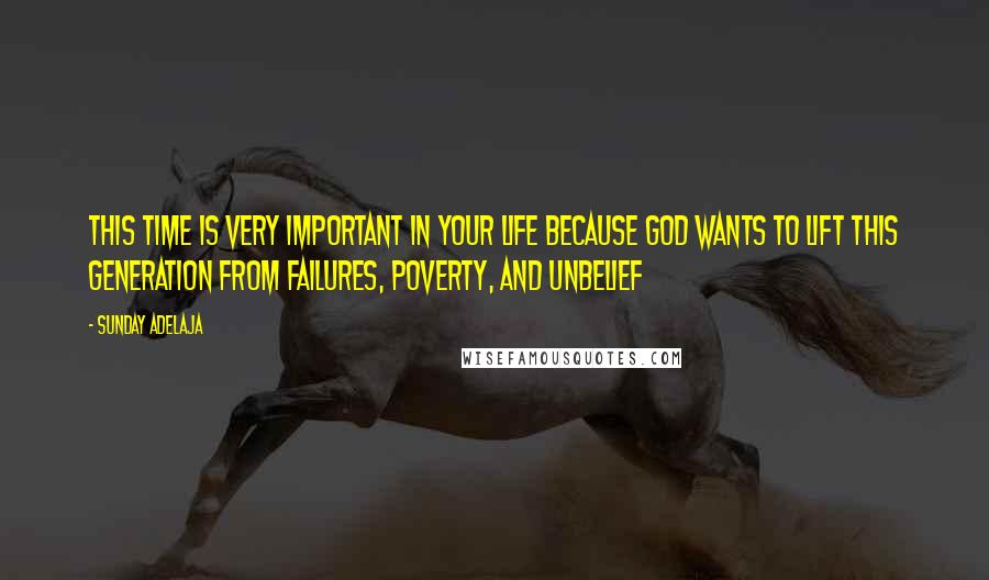 Sunday Adelaja Quotes: This time is very important in your life because God wants to lift this generation from failures, poverty, and unbelief