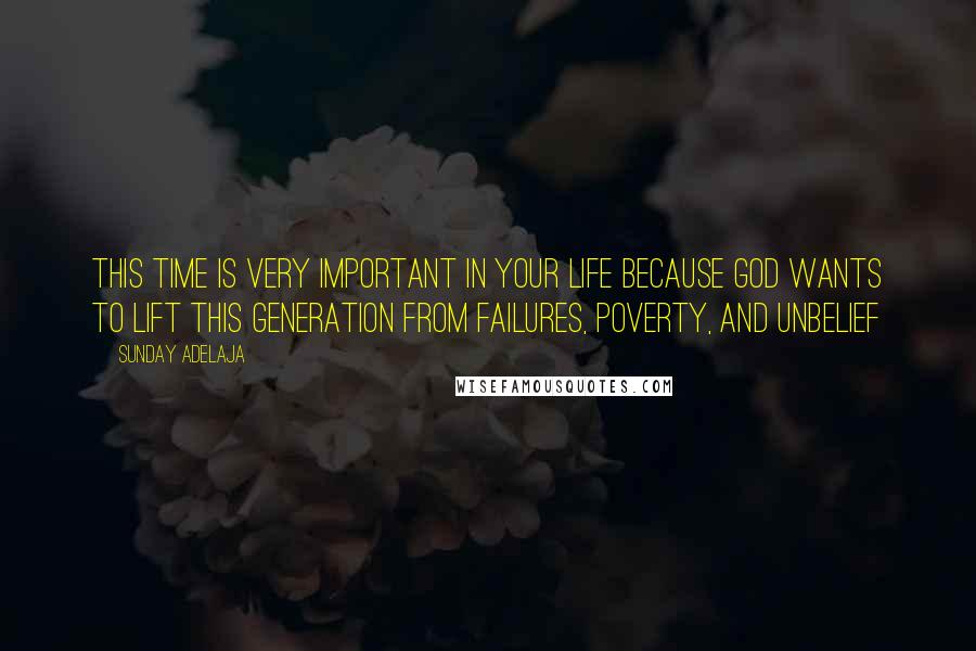 Sunday Adelaja Quotes: This time is very important in your life because God wants to lift this generation from failures, poverty, and unbelief