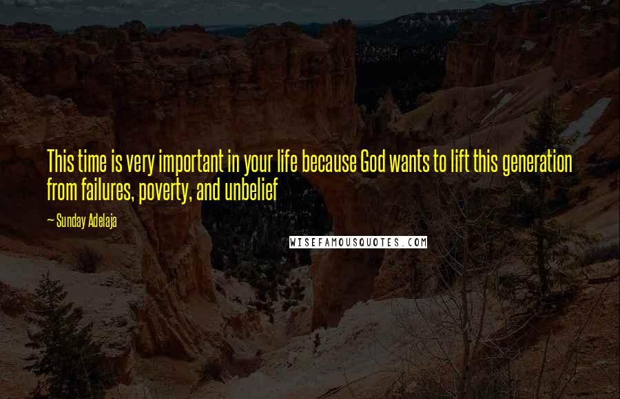 Sunday Adelaja Quotes: This time is very important in your life because God wants to lift this generation from failures, poverty, and unbelief