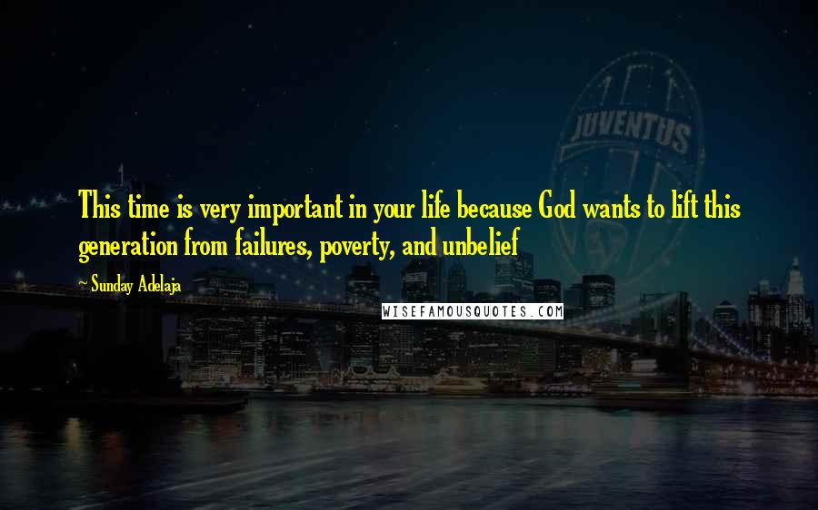 Sunday Adelaja Quotes: This time is very important in your life because God wants to lift this generation from failures, poverty, and unbelief