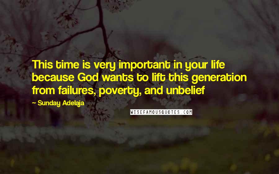 Sunday Adelaja Quotes: This time is very important in your life because God wants to lift this generation from failures, poverty, and unbelief