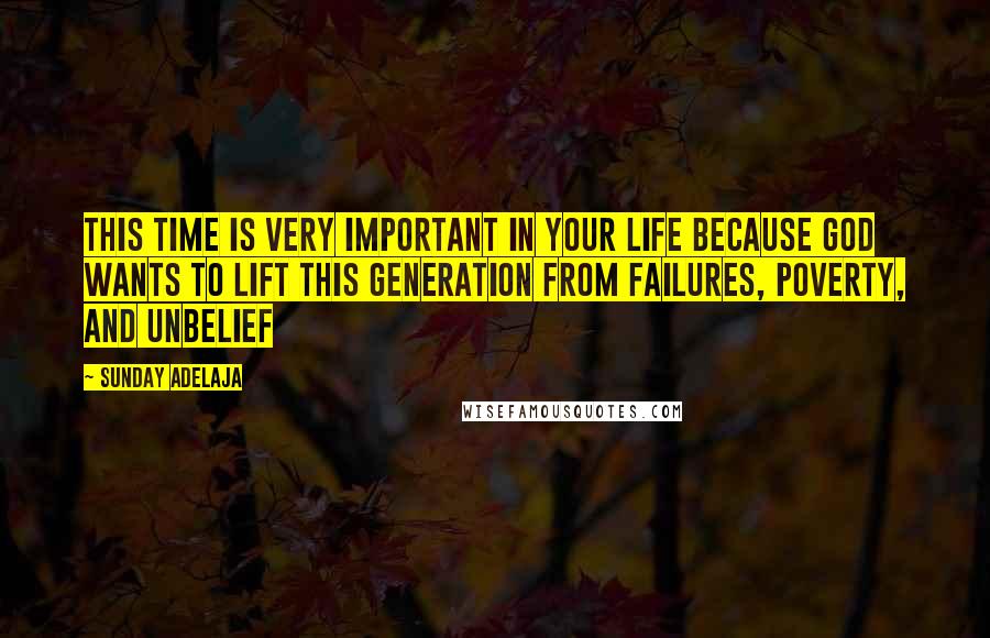 Sunday Adelaja Quotes: This time is very important in your life because God wants to lift this generation from failures, poverty, and unbelief
