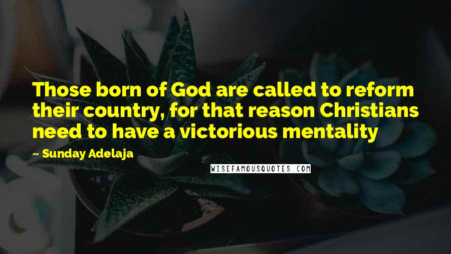 Sunday Adelaja Quotes: Those born of God are called to reform their country, for that reason Christians need to have a victorious mentality
