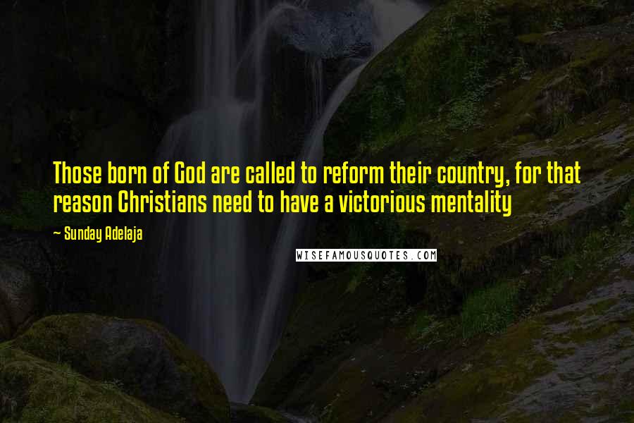 Sunday Adelaja Quotes: Those born of God are called to reform their country, for that reason Christians need to have a victorious mentality