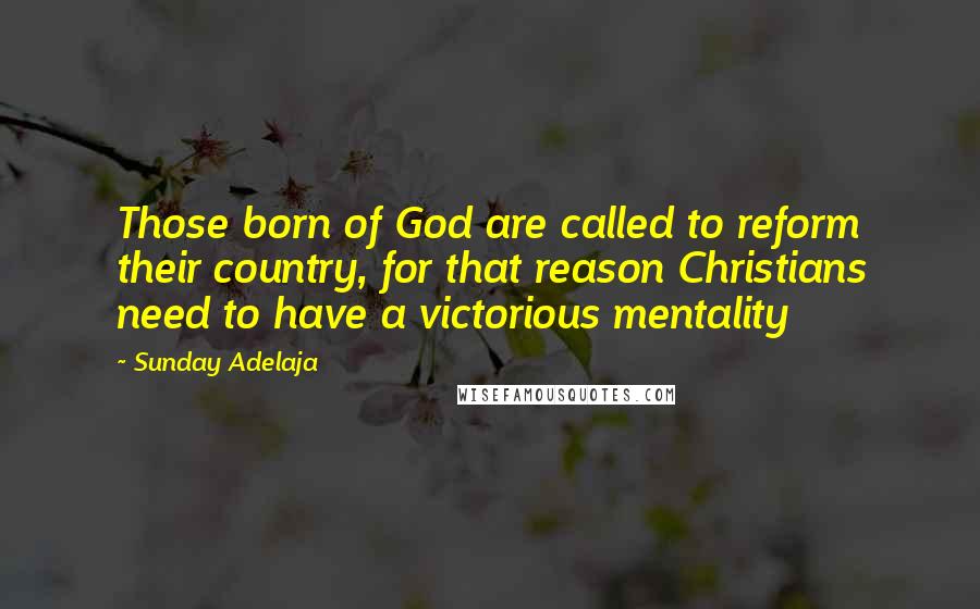 Sunday Adelaja Quotes: Those born of God are called to reform their country, for that reason Christians need to have a victorious mentality