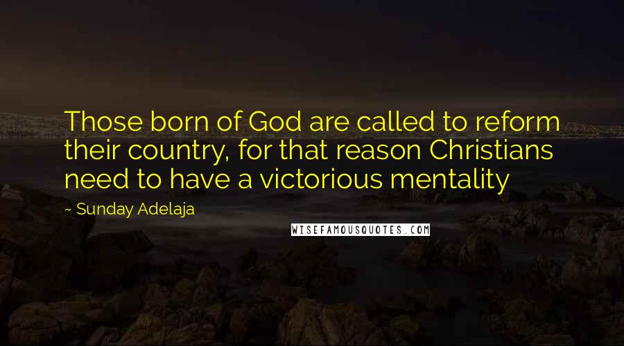 Sunday Adelaja Quotes: Those born of God are called to reform their country, for that reason Christians need to have a victorious mentality