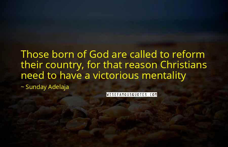 Sunday Adelaja Quotes: Those born of God are called to reform their country, for that reason Christians need to have a victorious mentality
