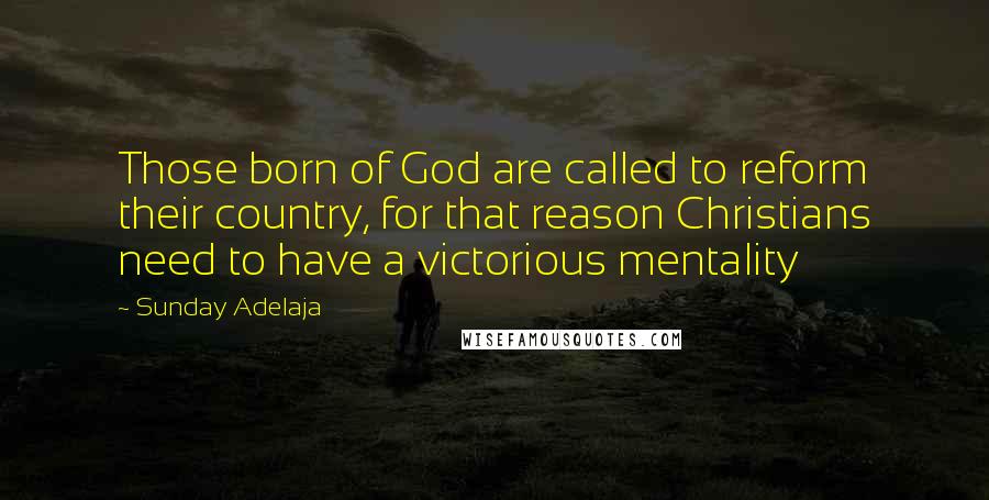 Sunday Adelaja Quotes: Those born of God are called to reform their country, for that reason Christians need to have a victorious mentality